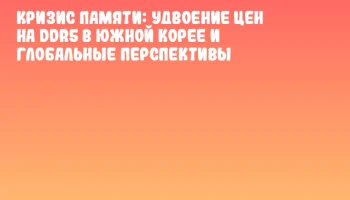 Кризис памяти: удвоение цен на DDR5 в Южной Корее и глобальные перспективы