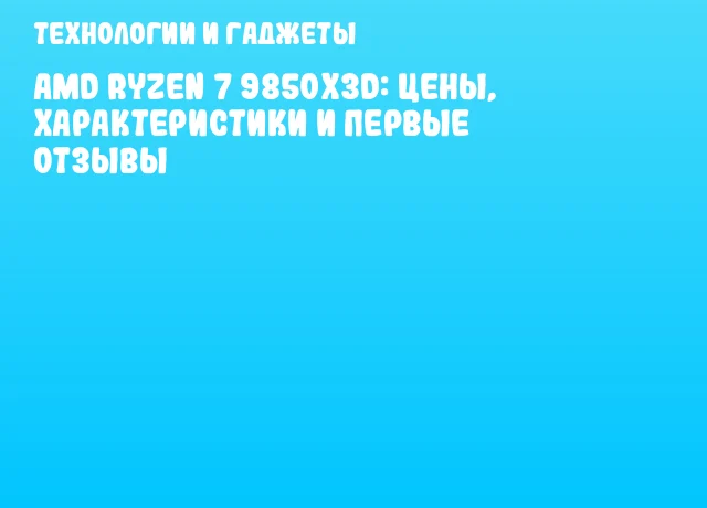 AMD Ryzen 7 9850X3D: цены, характеристики и первые отзывы AMD Ryzen 7 9850X3D: цены, характеристики и первые отзывы