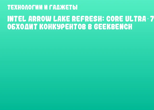 Intel Arrow Lake Refresh: Core Ultra 7 270K обходит конкурентов в Geekbench Intel Arrow Lake Refresh: Core Ultra 7 270K обходит конкурентов в Geekbench