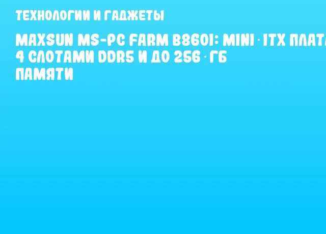 MAXSUN MS-PC Farm B860I: Mini‑ITX плата с 4 слотами DDR5 и до 256 ГБ памяти