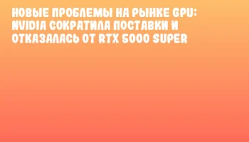 Новые проблемы на рынке GPU: NVIDIA сократила поставки и отказалась от RTX 5000 SUPER
