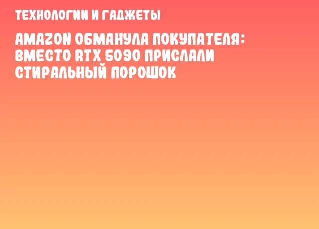 Amazon обманула покупателя: вместо RTX 5090 прислали стиральный порошок