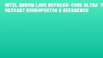 Intel Arrow Lake Refresh: Core Ultra 7 270K обходит конкурентов в Geekbench