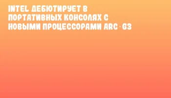 Intel дебютирует в портативных консолях с новыми процессорами Arc G3