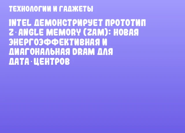 Intel демонстрирует прототип Z‑Angle Memory (ZAM): новая энергоэффективная и диагональная DRAM для дата‑центров