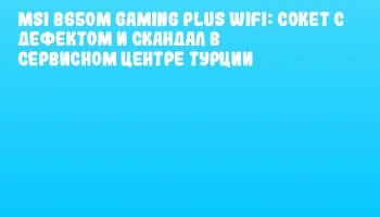 MSI B650M Gaming Plus WiFi: сокет с дефектом и скандал в сервисном центре Турции