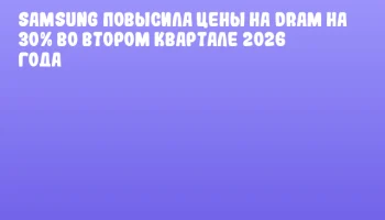 Samsung повысила цены на DRAM на 30% во втором квартале 2026 года