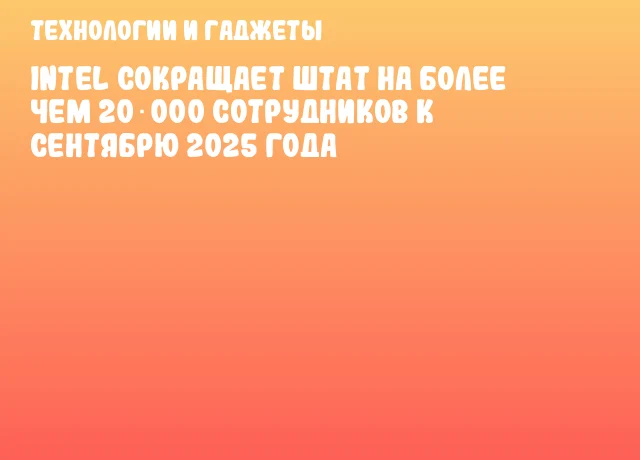 Intel сокращает штат на более чем 20 000 сотрудников к сентябрю 2025 года Intel сокращает штат на более чем 20 000 сотрудников к сентябрю 2025 года