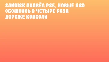 SanDisk подвёл PS5, новые SSD обошлись в четыре раза дороже консоли