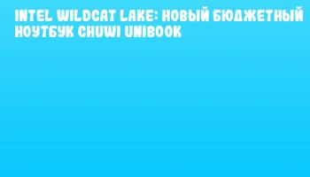 Intel Wildcat Lake: новый бюджетный ноутбук CHUWI Unibook