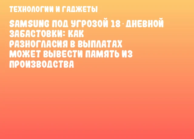 Samsung под угрозой 18‑дневной забастовки: как разногласия в выплатах может вывести память из производства Samsung под угрозой 18‑дневной забастовки: как разногласия в выплатах может вывести память из производства