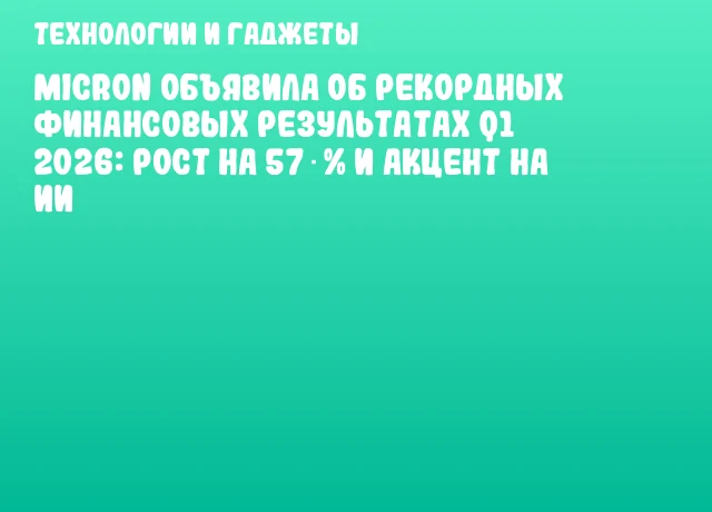 Micron объявила об рекордных финансовых результатах Q1 2026: рост на 57 % и акцент на ИИ