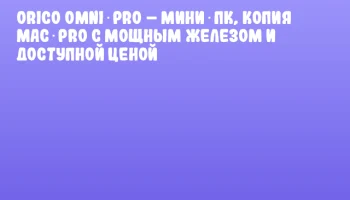 Orico Omni Pro – мини‑ПК, копия Mac Pro с мощным железом и доступной ценой