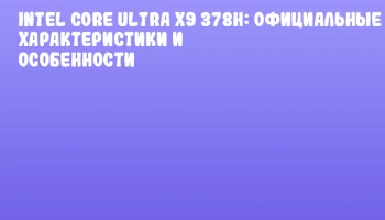 Intel Core Ultra X9 378H: официальные характеристики и особенности Intel Core Ultra X9 378H: официальные характеристики и особенности