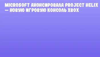 Microsoft анонсировала Project Helix &mdash; новую игровую консоль Xbox