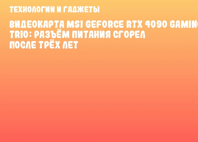 Видеокарта MSI GeForce RTX 4090 Gaming Trio: разъём питания сгорел после трёх лет