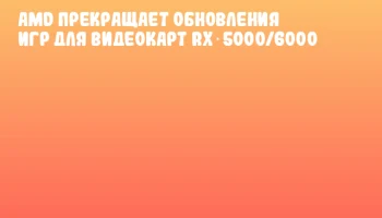 AMD прекращает обновления игр для видеокарт RX 5000/6000