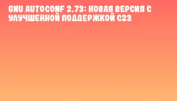 GNU Autoconf 2.73: Новая версия с улучшенной поддержкой C23 GNU Autoconf 2.73: Новая версия с улучшенной поддержкой C23