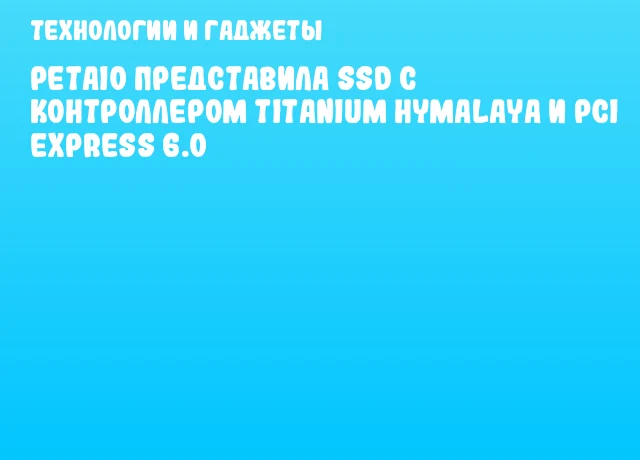 PetaIO представила SSD с контроллером Titanium Hymalaya и PCI Express 6.0 PetaIO представила SSD с контроллером Titanium Hymalaya и PCI Express 6.0