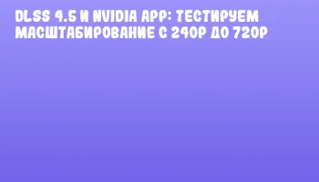 DLSS 4.5 и NVIDIA App: тестируем масштабирование с 240p до 720p