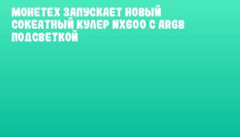 Монетех запускает новый сокеатный кулер NX600 с ARGB подсветкой
