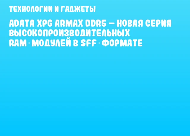 ADATA XPG ARMAX DDR5 – новая серия высокопроизводительных RAM‑модулей в SFF‑формате
