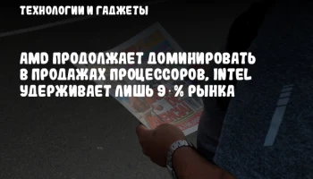 AMD продолжает доминировать в продажах процессоров, Intel удерживает лишь 9 % рынка
