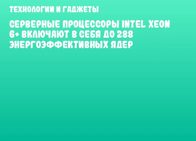 Серверные процессоры Intel Xeon 6+ включают в себя до 288 энергоэффективных ядер