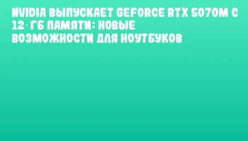 NVIDIA выпускает GeForce RTX 5070M с 12 ГБ памяти: новые возможности для ноутбуков