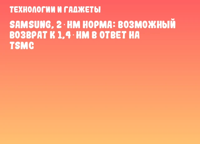 Samsung, 2‑нм норма: возможный возврат к 1,4‑нм в ответ на TSMC Samsung, 2‑нм норма: возможный возврат к 1,4‑нм в ответ на TSMC