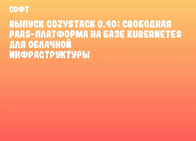 Выпуск Cozystack 0.40: свободная PaaS-платформа на базе Kubernetes для облачной инфраструктуры