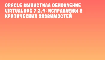 Oracle выпустила обновление VirtualBox 7.2.4: исправлены 8 критических уязвимостей