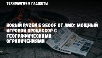 Новый Ryzen 5 9500F от AMD: Мощный игровой процессор с географическими ограничениями