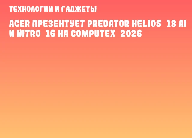 Acer презентует Predator Helios&nbsp;18 AI и Nitro&nbsp;16 на COMPUTEX&nbsp;2026