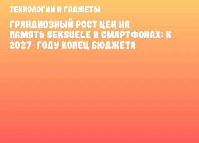Грандиозный рост цен на память seksuele в смартфонах: к 2027 году конец бюджета Грандиозный рост цен на память seksuele в смартфонах: к 2027 году конец бюджета