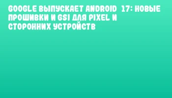 Google выпускает Android&nbsp;17: новые прошивки и GSI для Pixel и сторонних устройств
