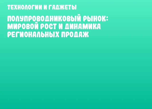 Полупроводниковый рынок: мировой рост и динамика региональных продаж Полупроводниковый рынок: мировой рост и динамика региональных продаж