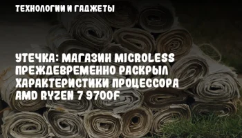 Утечка: магазин Microless преждевременно раскрыл характеристики процессора AMD Ryzen 7 9700F