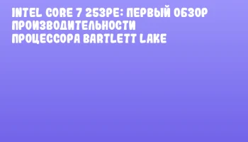 Intel Core 7 253PE: Первый обзор производительности процессора Bartlett Lake