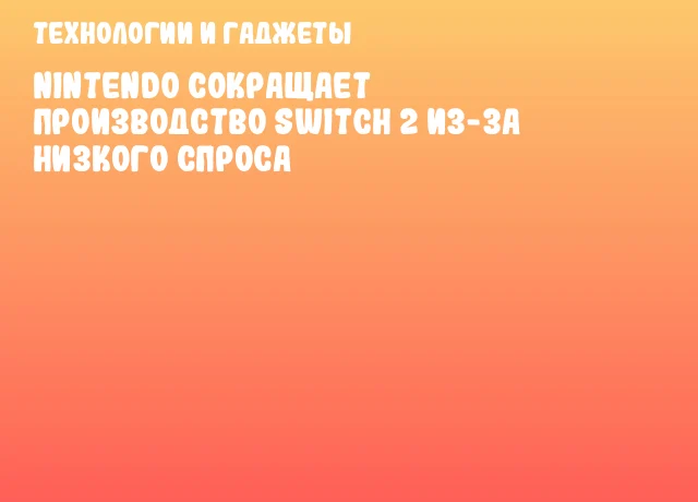 Nintendo сокращает производство Switch 2 из-за низкого спроса