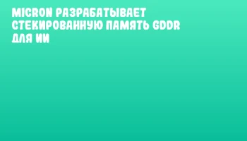 Micron разрабатывает стекированную память GDDR для ИИ