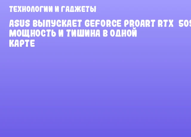 ASUS выпускает GeForce ProArt RTX&nbsp;5090: мощность и тишина в одной карте