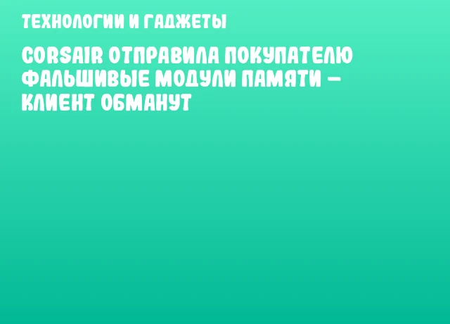 CORSAIR отправила покупателю фальшивые модули памяти &ndash; клиент обманут
