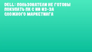 Dell: пользователи не готовы покупать ПК с ИИ из-за сложного маркетинга