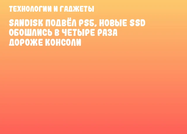 SanDisk подвёл PS5, новые SSD обошлись в четыре раза дороже консоли