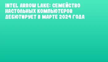Intel Arrow Lake: Семейство настольных компьютеров дебютирует в марте 2024 года