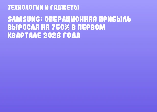 Samsung: Операционная прибыль выросла на 750% в первом квартале 2026 года Samsung: Операционная прибыль выросла на 750% в первом квартале 2026 года