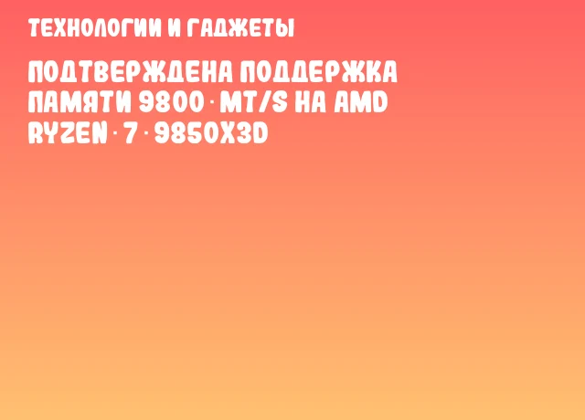 Подтверждена поддержка памяти 9800 MT/s на AMD Ryzen 7 9850X3D Подтверждена поддержка памяти 9800 MT/s на AMD Ryzen 7 9850X3D