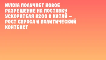 NVIDIA получает новое разрешение на поставку ускорителя H200 в Китай &ndash; рост спроса и политический контекст