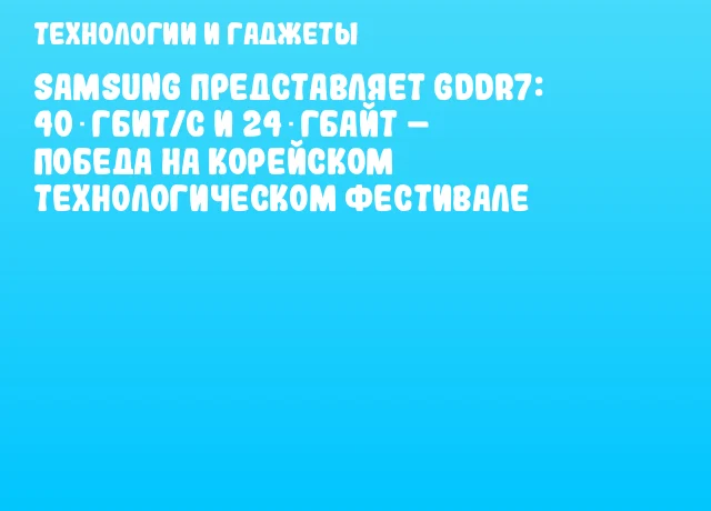 Samsung представляет GDDR7: 40 Гбит/с и 24 Гбайт – победа на Корейском технологическом фестивале